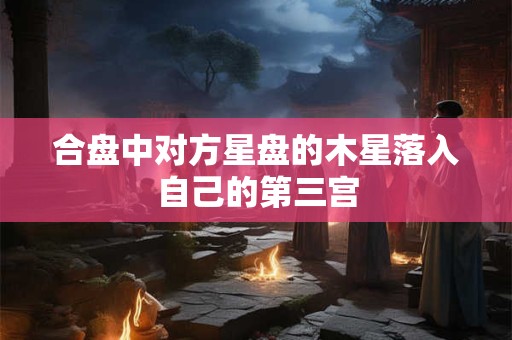 合盘中对方星盘的木星落入自己的第三宫