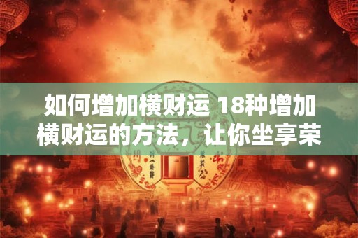 如何增加横财运 18种增加横财运的方法，让你坐享荣华富贵