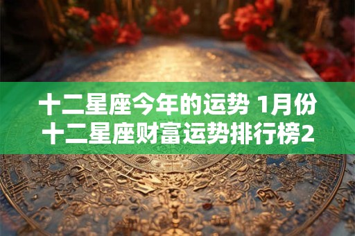 十二星座今年的运势 1月份十二星座财富运势排行榜2024年