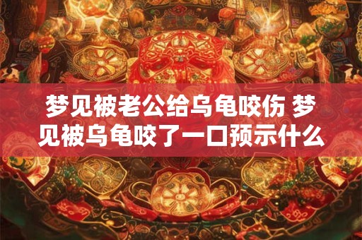 梦见被老公给乌龟咬伤 梦见被乌龟咬了一口预示什么
