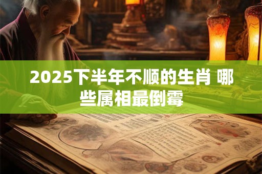 2025下半年不顺的生肖 哪些属相最倒霉
