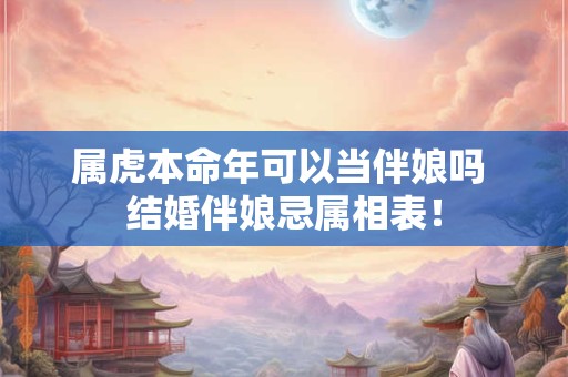 属虎本命年可以当伴娘吗 结婚伴娘忌属相表！