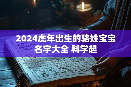 2024虎年出生的骆姓宝宝名字大全 科学起