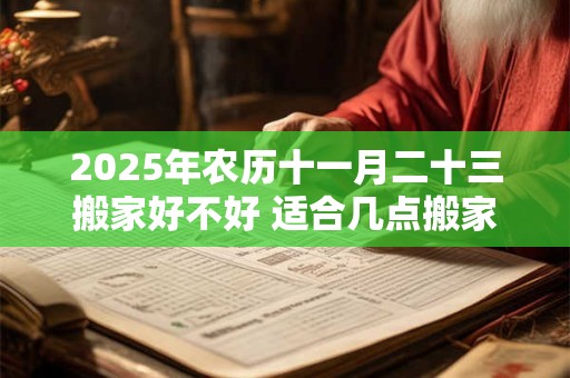 2025年农历十一月二十三搬家好不好 适合几点搬家