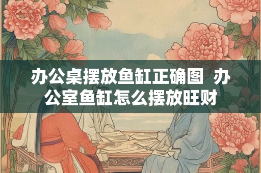 办公桌摆放鱼缸正确图  办公室鱼缸怎么摆放旺财