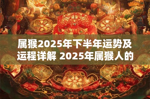 属猴2025年下半年运势及运程详解 2025年属猴人的全年每月运势