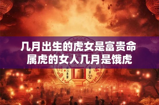 几月出生的虎女是富贵命 属虎的女人几月是饿虎