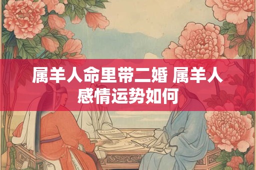 属羊人命里带二婚 属羊人感情运势如何
