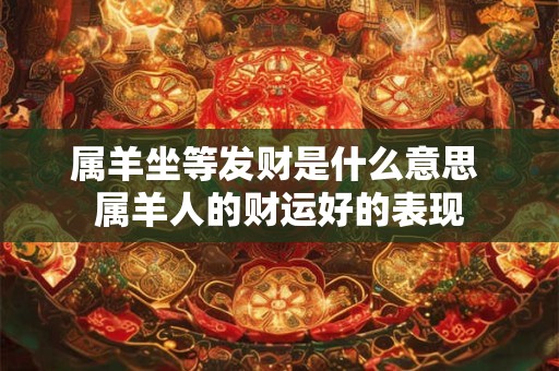 属羊坐等发财是什么意思 属羊人的财运好的表现