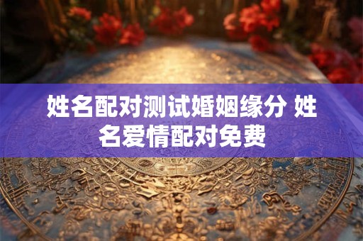 姓名配对测试婚姻缘分 姓名爱情配对免费