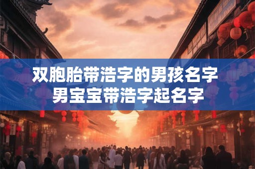双胞胎带浩字的男孩名字 男宝宝带浩字起名字 双胞胎带浩字的男孩名字 男宝宝带浩字起名字