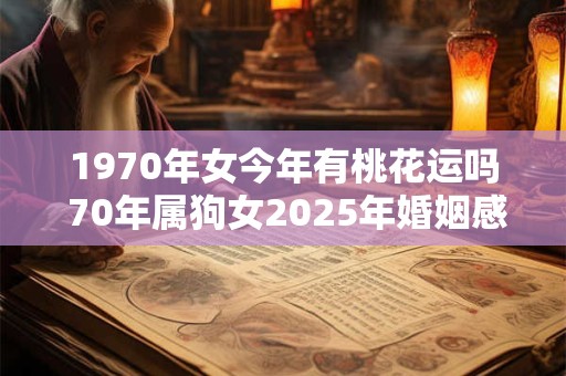 1970年女今年有桃花运吗 70年属狗女2025年婚姻感情运势