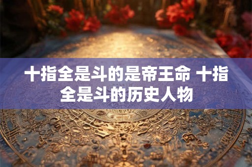 十指全是斗的是帝王命 十指全是斗的历史人物