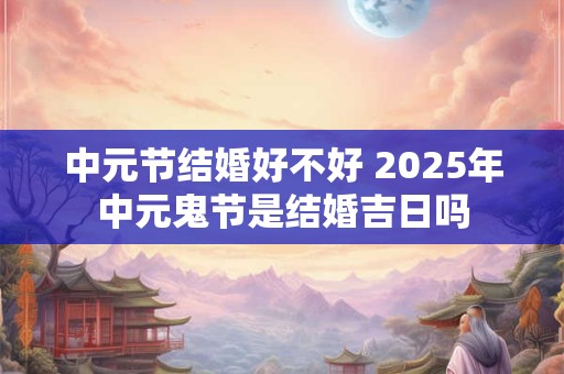 中元节结婚好不好 2026年中元鬼节是结婚吉日吗