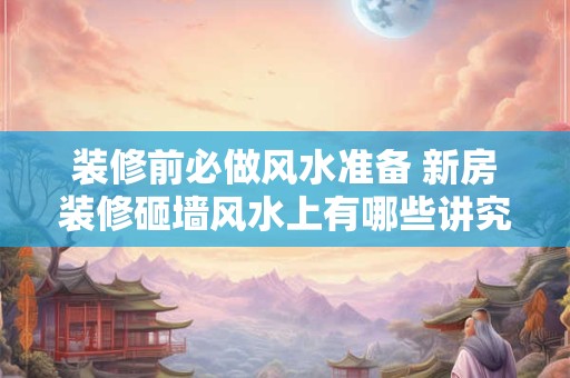 装修前必做风水准备 新房装修砸墙风水上有哪些讲究