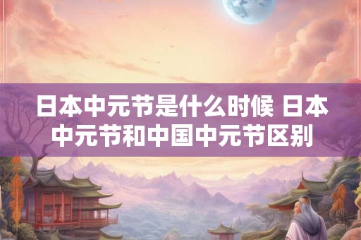 日本中元节是什么时候 日本中元节和中国中元节区别