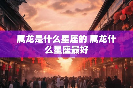 属龙是什么星座的 属龙什么星座最好