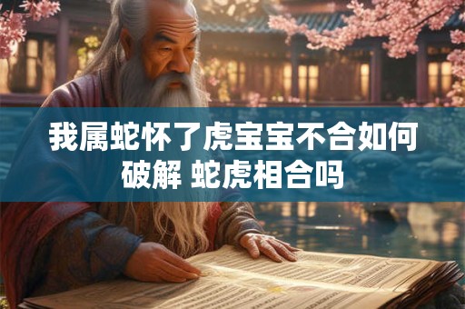 我属蛇怀了虎宝宝不合如何破解 蛇虎相合吗