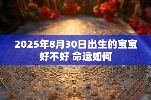 2025年8月30日出生的宝宝好不好 命运如何