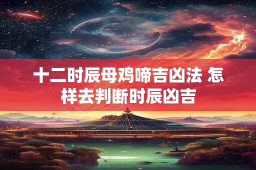 十二时辰母鸡啼吉凶法 怎样去判断时辰凶吉