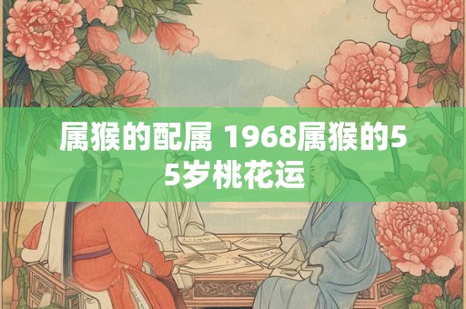 属猴的配属 1968属猴的55岁桃花运