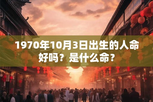 1970年10月3日出生的人命好吗？是什么命？