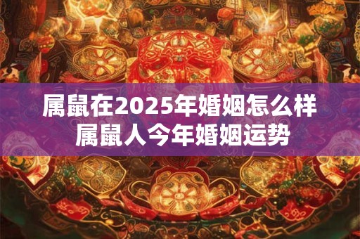 属鼠在2025年婚姻怎么样 属鼠人今年婚姻运势