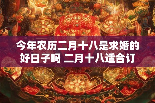 今年农历二月十八是求婚的好日子吗 二月十八适合订婚吗