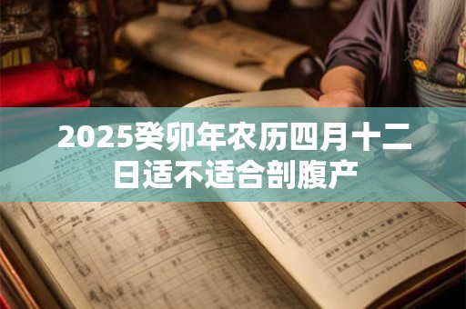 2025癸卯年农历四月十二日适不适合剖腹产