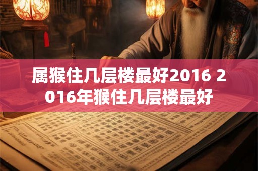 详细阅读:属猴住几层楼最好2016 2016年猴住几层楼最好 属猴住几层楼最好2016 2016年猴住几层楼最好