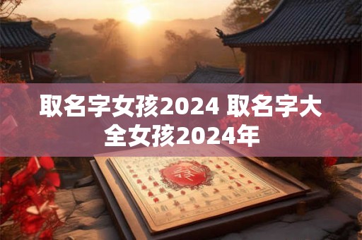 取名字女孩2024 取名字大全女孩2024年