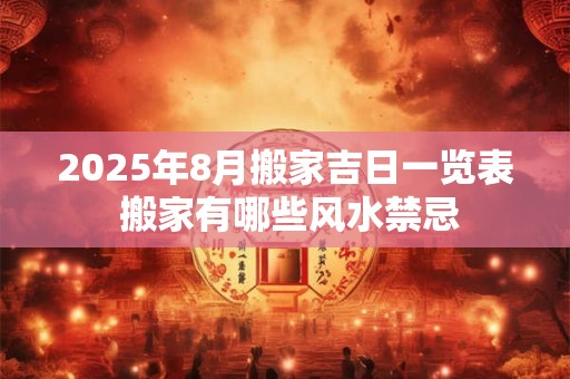 2025年8月搬家吉日一览表 搬家有哪些风水禁忌