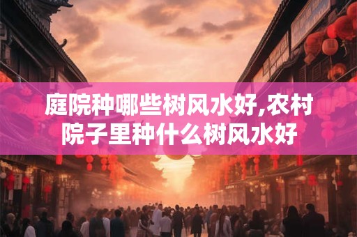 庭院种哪些树风水好,农村院子里种什么树风水好