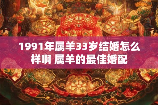 1991年属羊33岁结婚怎么样啊 属羊的最佳婚配
