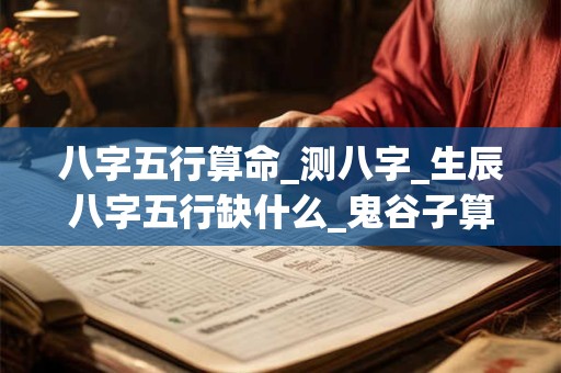 八字五行算命_测八字_生辰八字五行缺什么_鬼谷子算命网