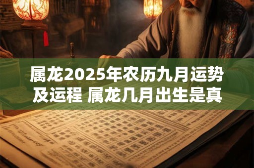 属龙2025年农历九月运势及运程 属龙几月出生是真龙