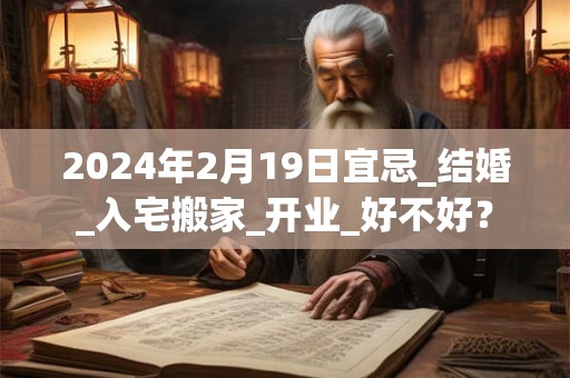 2024年2月19日宜忌_结婚_入宅搬家_开业_好不好？