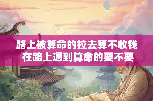 路上被算命的拉去算不收钱 在路上遇到算命的要不要报警