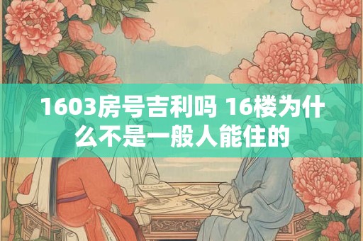 1603房号吉利吗 16楼为什么不是一般人能住的 1603房号吉利吗 16楼为什么不是一般人能住的