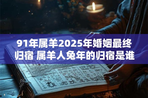 91年属羊2025年婚姻最终归宿 属羊人兔年的归宿是谁