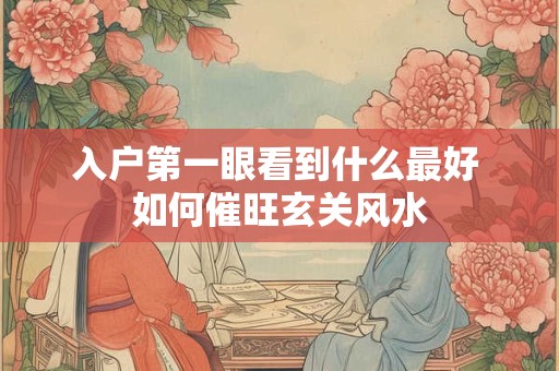 入户第一眼看到什么最好 如何催旺玄关风水