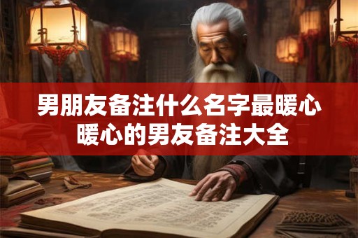 男朋友备注什么名字最暖心 暖心的男友备注大全