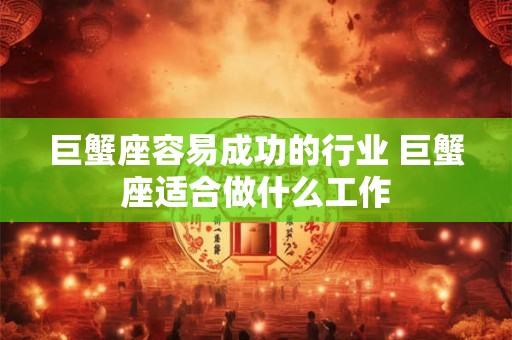 巨蟹座容易成功的行业 巨蟹座适合做什么工作 巨蟹座容易成功的行业 巨蟹座适合做什么工作