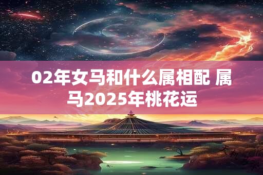 02年女马和什么属相配 属马2025年桃花运