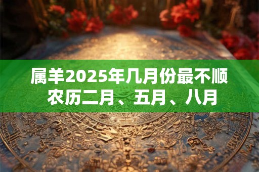 属羊2025年几月份最不顺 农历二月、五月、八月