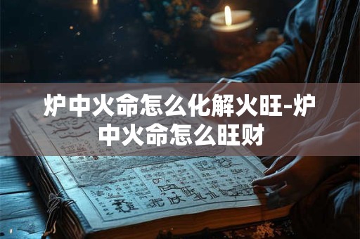 炉中火命怎么化解火旺-炉中火命怎么旺财