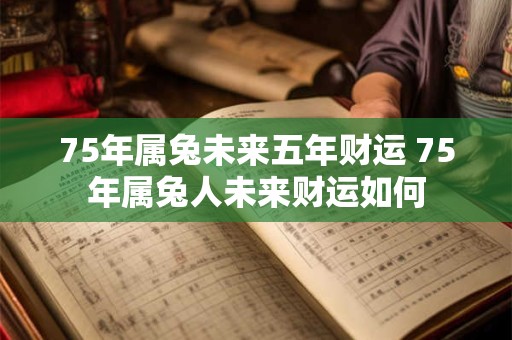 75年属兔未来五年财运 75年属兔人未来财运如何