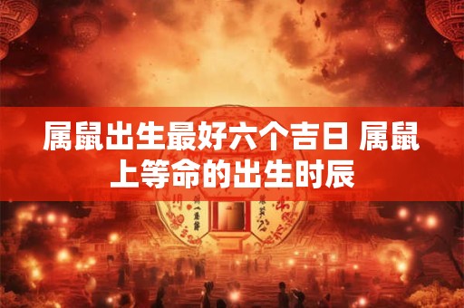 属鼠出生最好六个吉日 属鼠上等命的出生时辰