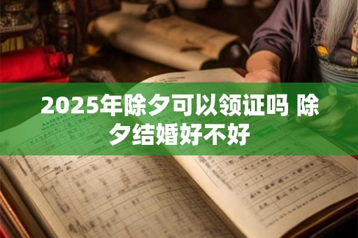 2025年除夕可以领证吗 除夕结婚好不好 2025年除夕可以领证吗 除夕结婚好不好