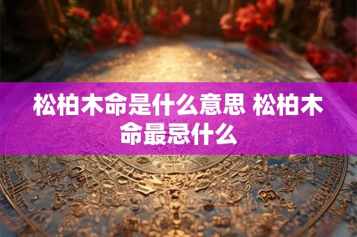 松柏木命是什么意思 松柏木命最忌什么 松柏木命是什么意思 松柏木命最忌什么